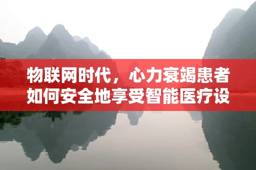物联网时代，心力衰竭患者如何安全地享受智能医疗设备？
