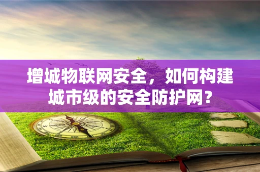 增城物联网安全，如何构建城市级的安全防护网？