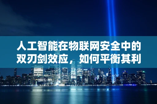 人工智能在物联网安全中的双刃剑效应，如何平衡其利与弊？