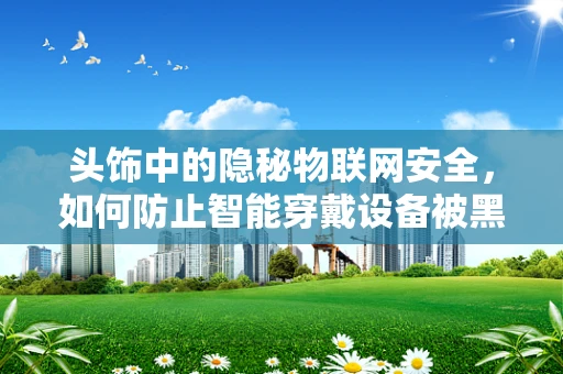头饰中的隐秘物联网安全，如何防止智能穿戴设备被黑客利用？