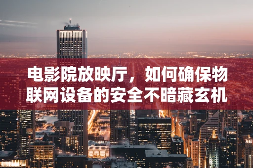 电影院放映厅，如何确保物联网设备的安全不暗藏玄机？