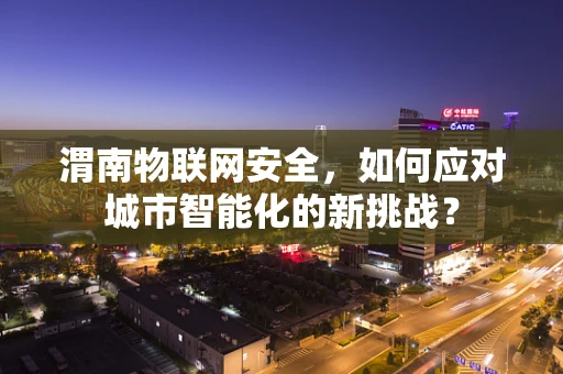 渭南物联网安全，如何应对城市智能化的新挑战？