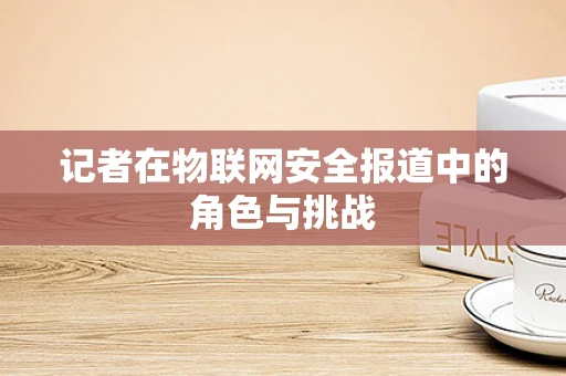 记者在物联网安全报道中的角色与挑战