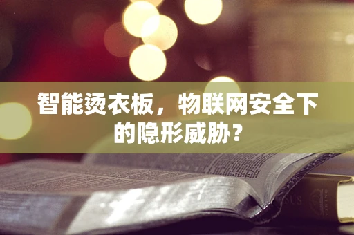 智能烫衣板，物联网安全下的隐形威胁？