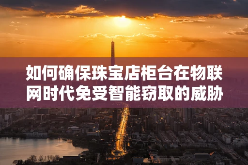 如何确保珠宝店柜台在物联网时代免受智能窃取的威胁？