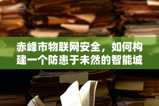 赤峰市物联网安全，如何构建一个防患于未然的智能城市？