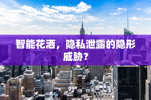 智能花洒，隐私泄露的隐形威胁？