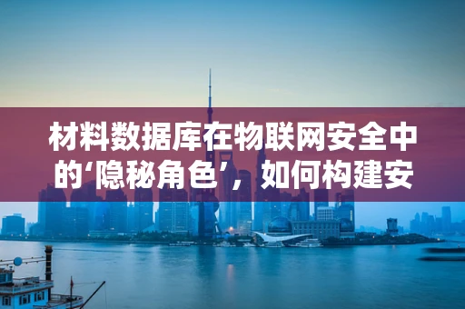 材料数据库在物联网安全中的‘隐秘角色’，如何构建安全防线？