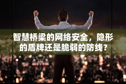 智慧桥梁的网络安全，隐形的盾牌还是脆弱的防线？