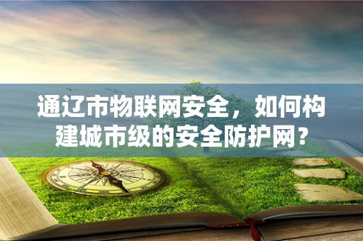 通辽市物联网安全，如何构建城市级的安全防护网？