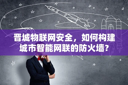 晋城物联网安全，如何构建城市智能网联的防火墙？