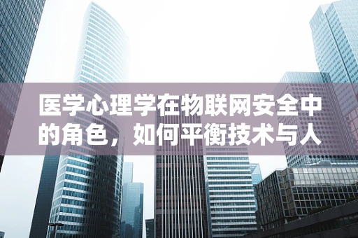 医学心理学在物联网安全中的角色，如何平衡技术与人性？