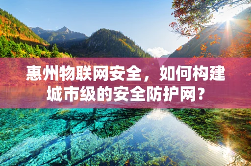 惠州物联网安全，如何构建城市级的安全防护网？