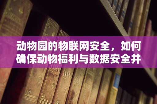 动物园的物联网安全，如何确保动物福利与数据安全并重？