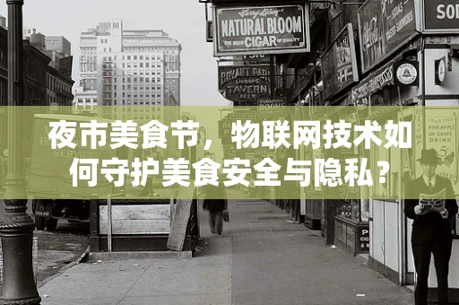 夜市美食节，物联网技术如何守护美食安全与隐私？