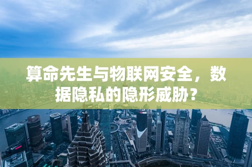 算命先生与物联网安全，数据隐私的隐形威胁？