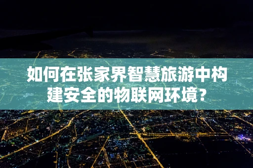 如何在张家界智慧旅游中构建安全的物联网环境？