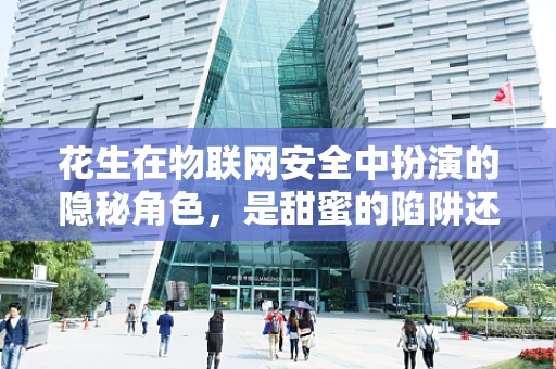 花生在物联网安全中扮演的隐秘角色，是甜蜜的陷阱还是安全的守护者？