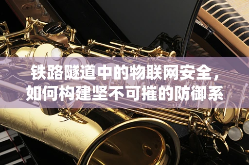 铁路隧道中的物联网安全，如何构建坚不可摧的防御系统？