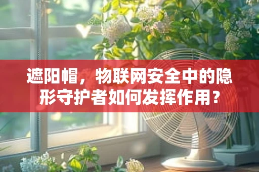 遮阳帽，物联网安全中的隐形守护者如何发挥作用？