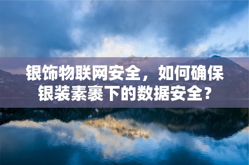 银饰物联网安全，如何确保银装素裹下的数据安全？