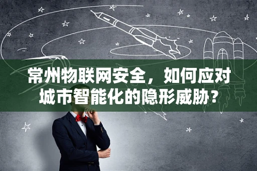常州物联网安全，如何应对城市智能化的隐形威胁？
