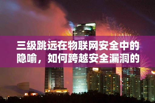 三级跳远在物联网安全中的隐喻，如何跨越安全漏洞的层层挑战？