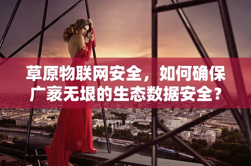草原物联网安全，如何确保广袤无垠的生态数据安全？
