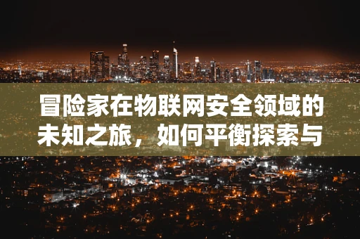 冒险家在物联网安全领域的未知之旅，如何平衡探索与防护？