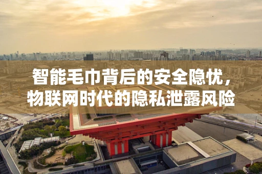 智能毛巾背后的安全隐忧，物联网时代的隐私泄露风险？