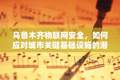 乌鲁木齐物联网安全，如何应对城市关键基础设施的潜在威胁？