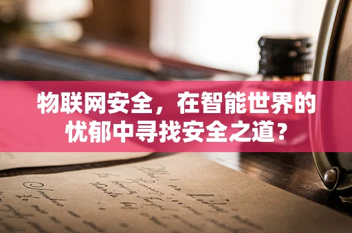 物联网安全，在智能世界的忧郁中寻找安全之道？