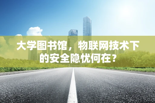 大学图书馆，物联网技术下的安全隐忧何在？