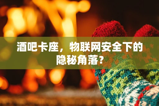 酒吧卡座，物联网安全下的隐秘角落？