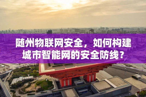 随州物联网安全，如何构建城市智能网的安全防线？
