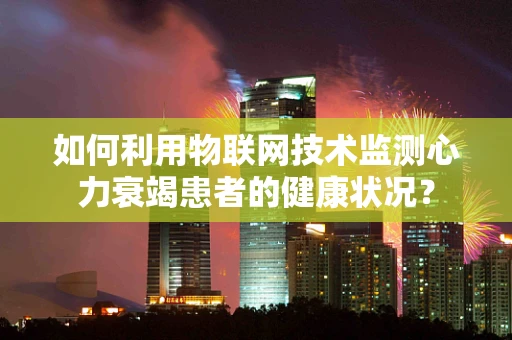 如何利用物联网技术监测心力衰竭患者的健康状况？