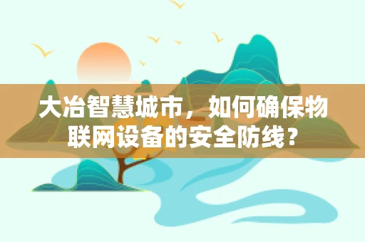 大冶智慧城市，如何确保物联网设备的安全防线？