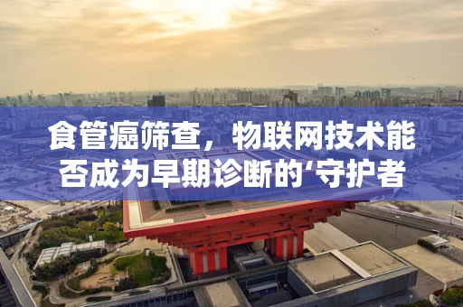 食管癌筛查，物联网技术能否成为早期诊断的‘守护者’？