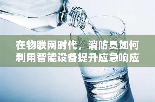 在物联网时代，消防员如何利用智能设备提升应急响应效率？