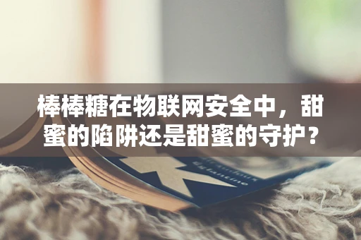棒棒糖在物联网安全中，甜蜜的陷阱还是甜蜜的守护？