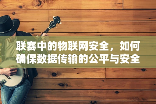 联赛中的物联网安全，如何确保数据传输的公平与安全？