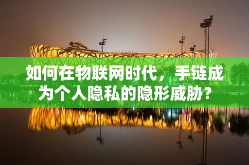 如何在物联网时代，手链成为个人隐私的隐形威胁？