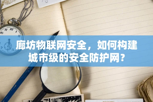 廊坊物联网安全，如何构建城市级的安全防护网？