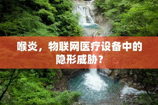 喉炎，物联网医疗设备中的隐形威胁？