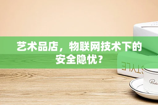 艺术品店，物联网技术下的安全隐忧？