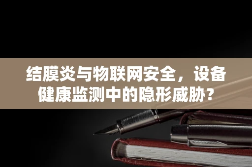 结膜炎与物联网安全，设备健康监测中的隐形威胁？