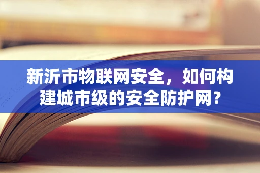 新沂市物联网安全，如何构建城市级的安全防护网？