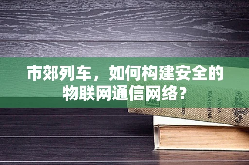 市郊列车，如何构建安全的物联网通信网络？