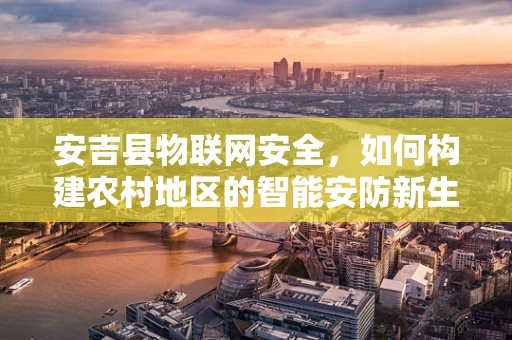 安吉县物联网安全，如何构建农村地区的智能安防新生态？