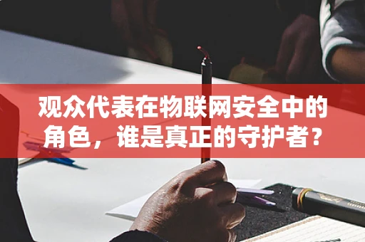 观众代表在物联网安全中的角色，谁是真正的守护者？